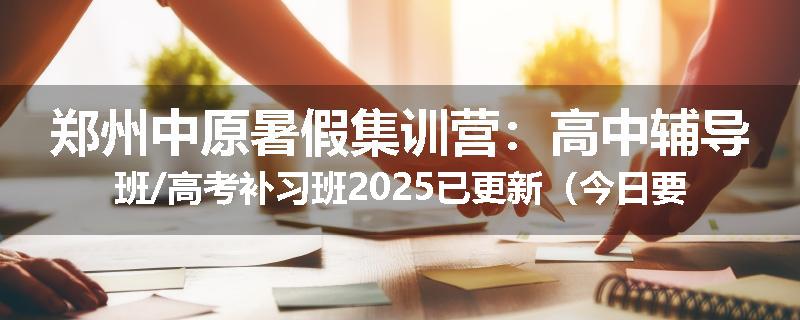 郑州中原暑假集训营：高中辅导班/高考补习班2025已更新（今日要点）