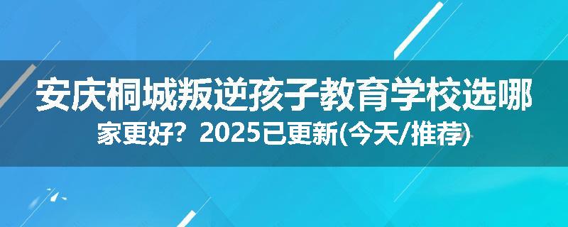 安庆桐城叛逆孩子教育学校选哪家更好？2025已更新(今天/推荐)
