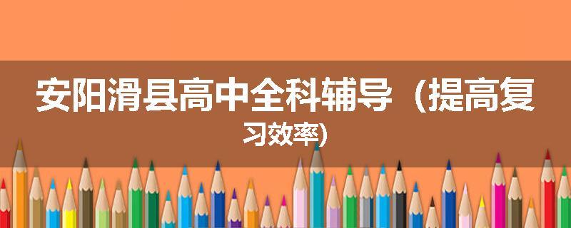 安阳滑县高中全科辅导（提高复习效率)