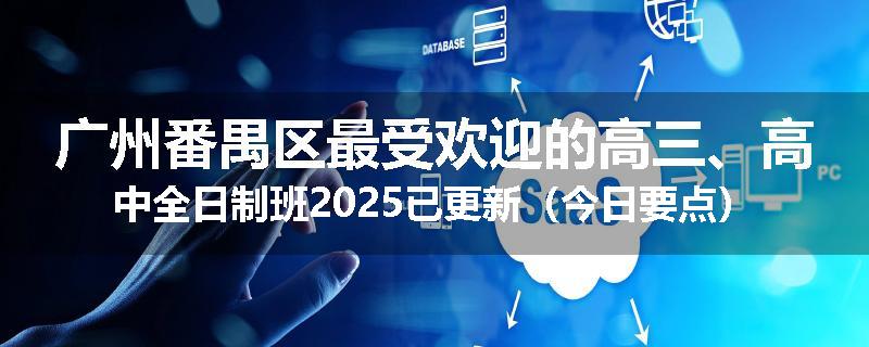 广州番禺区最受欢迎的高三、高中全日制班2025已更新（今日要点）
