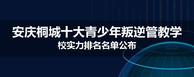 安庆桐城十大青少年叛逆管教学校实力排名名单公布