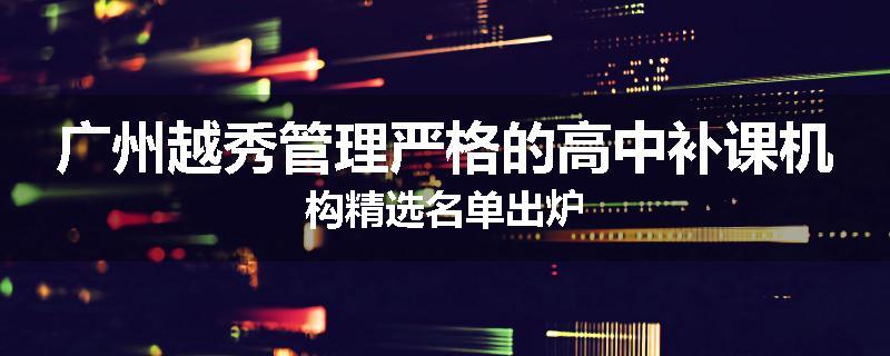 广州越秀管理严格的高中补课机构精选名单出炉