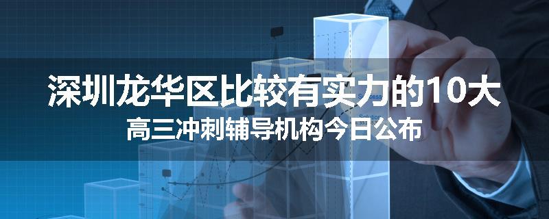 深圳龙华区比较有实力的10大高三冲刺辅导机构今日公布
