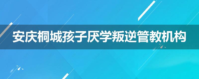 安庆桐城孩子厌学叛逆管教机构