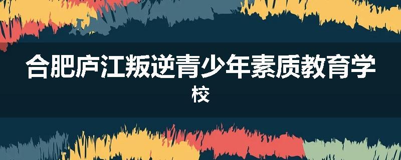 合肥庐江叛逆青少年素质教育学校