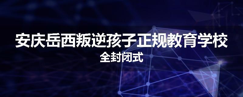 安庆岳西叛逆孩子正规教育学校全封闭式
