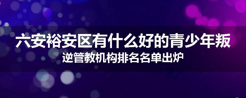 六安裕安区有什么好的青少年叛逆管教机构排名名单出炉