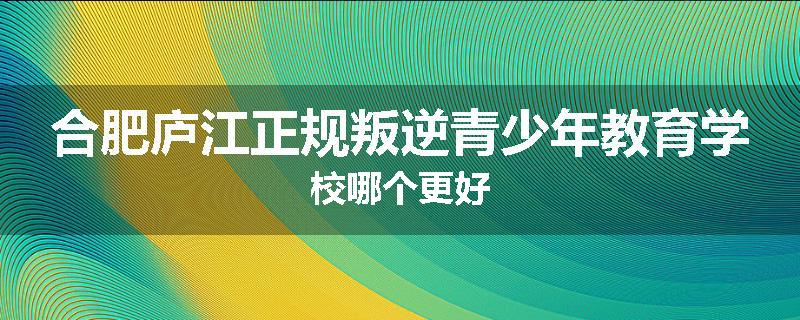 合肥庐江正规叛逆青少年教育学校哪个更好