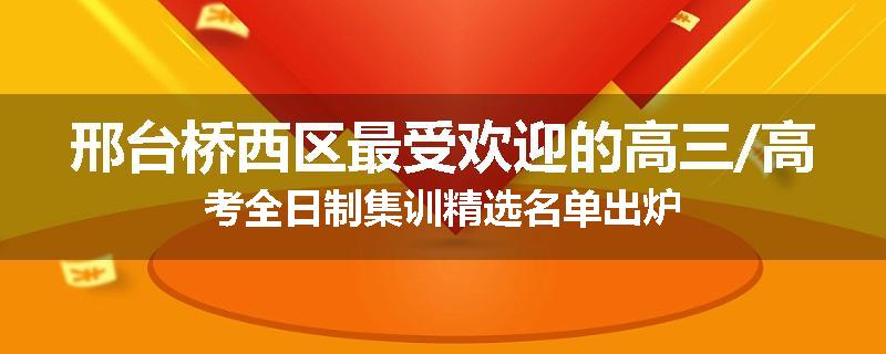 邢台桥西区最受欢迎的高三/高考全日制集训精选名单出炉