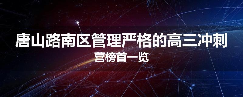 唐山路南区管理严格的高三冲刺营榜首一览