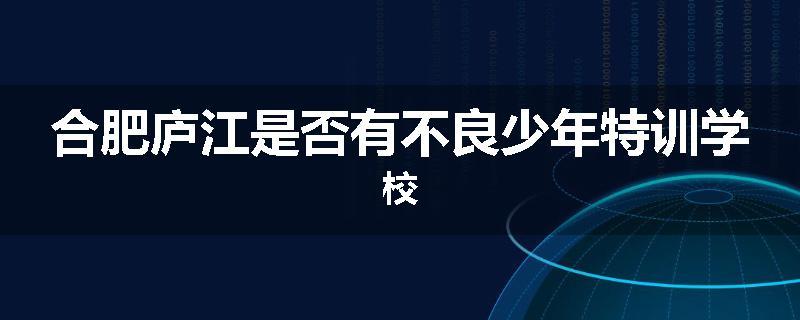 合肥庐江是否有不良少年特训学校