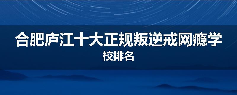 合肥庐江十大正规叛逆戒网瘾学校排名