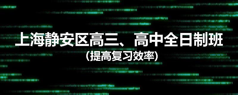 上海静安区高三、高中全日制班（提高复习效率)