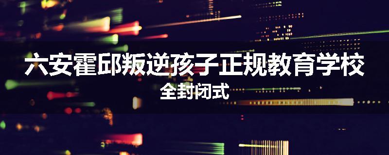 六安霍邱叛逆孩子正规教育学校全封闭式