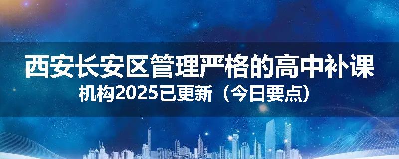 西安长安区管理严格的高中补课机构2025已更新（今日要点）