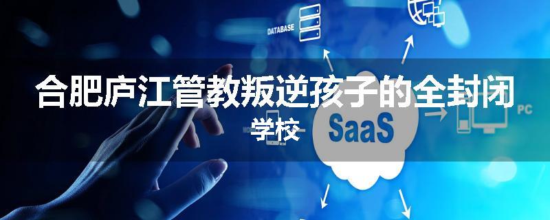 合肥庐江管教叛逆孩子的全封闭学校