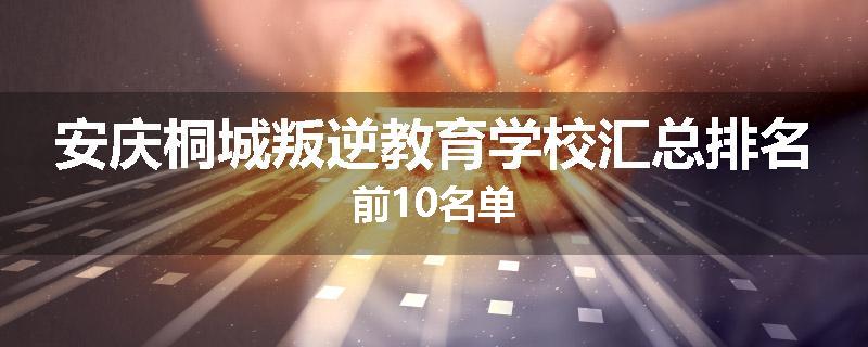 安庆桐城叛逆教育学校汇总排名前10名单