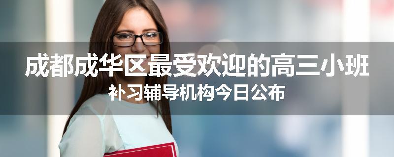 成都成华区最受欢迎的高三小班补习辅导机构今日公布
