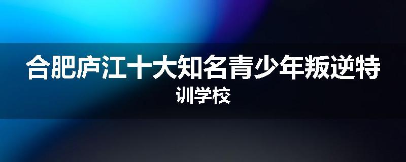 合肥庐江十大知名青少年叛逆特训学校
