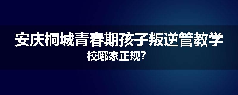安庆桐城青春期孩子叛逆管教学校哪家正规？