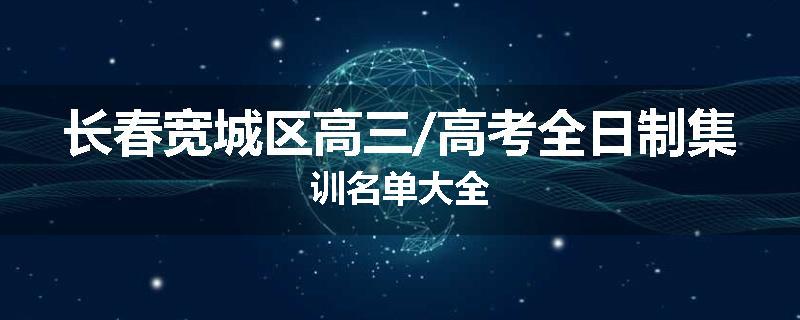 长春宽城区高三/高考全日制集训名单大全