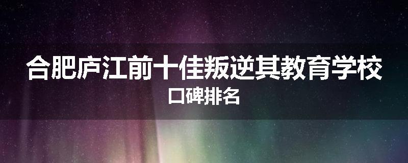 合肥庐江前十佳叛逆其教育学校口碑排名