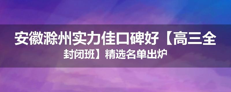 安徽滁州实力佳口碑好【高三全封闭班】精选名单出炉