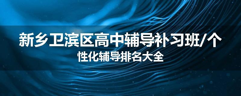 新乡卫滨区高中辅导补习班/个性化辅导排名大全