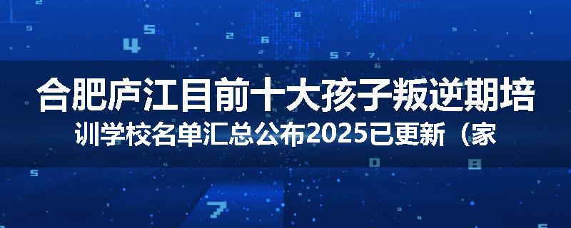 合肥庐江目前十大孩子叛逆期培训学校名单汇总公布2025已更新（家长首选）