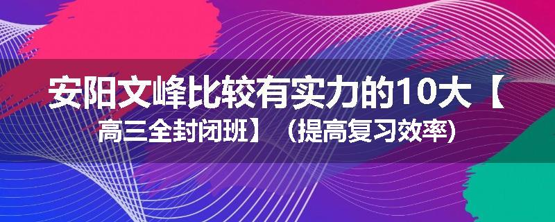 安阳文峰比较有实力的10大【高三全封闭班】（提高复习效率)