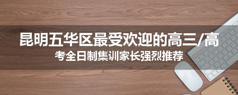 昆明五华区最受欢迎的高三/高考全日制集训家长强烈推荐