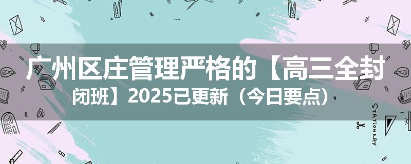 广州区庄管理严格的【高三全封闭班】2025已更新（今日要点）