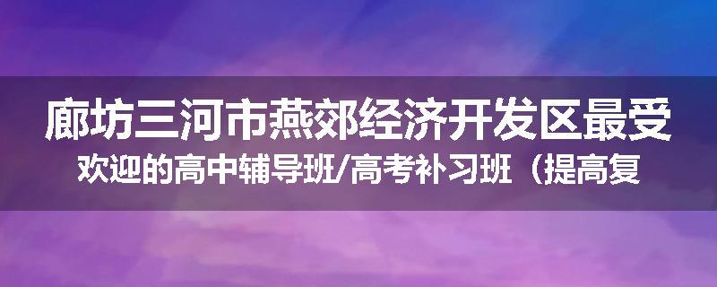 廊坊三河市燕郊经济开发区最受欢迎的高中辅导班/高考补习班（提高复习效率)