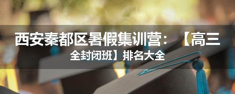 西安秦都区暑假集训营：【高三全封闭班】排名大全