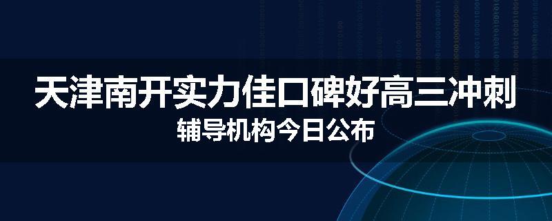天津南开实力佳口碑好高三冲刺辅导机构今日公布