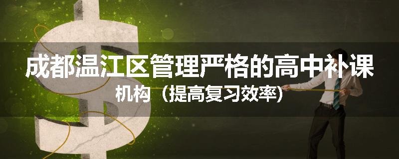 成都温江区管理严格的高中补课机构（提高复习效率)