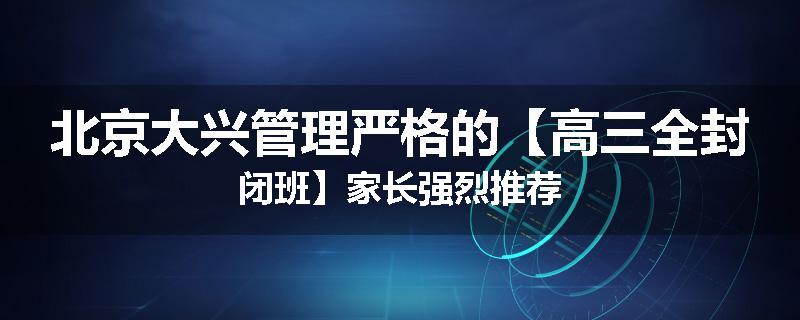 北京大兴管理严格的【高三全封闭班】家长强烈推荐