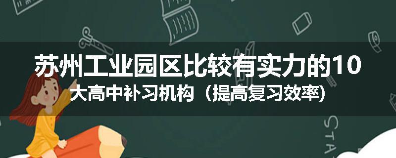 苏州工业园区比较有实力的10大高中补习机构（提高复习效率)