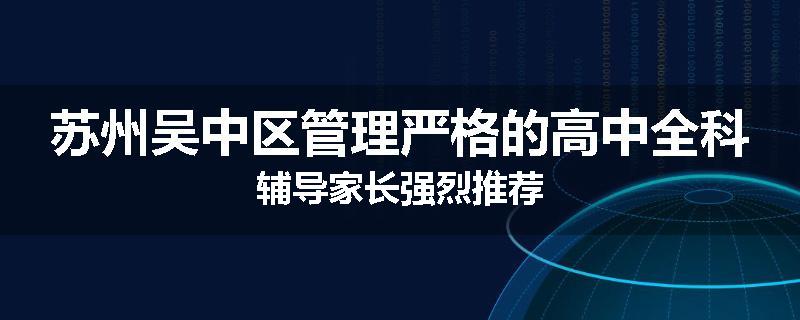 苏州吴中区管理严格的高中全科辅导家长强烈推荐