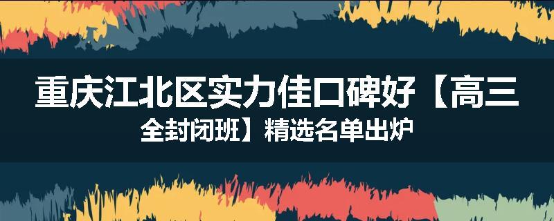 重庆江北区实力佳口碑好【高三全封闭班】精选名单出炉