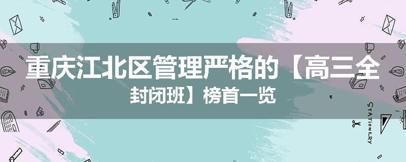 重庆江北区管理严格的【高三全封闭班】榜首一览