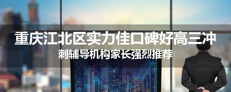 重庆江北区实力佳口碑好高三冲刺辅导机构家长强烈推荐