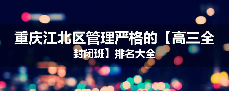 重庆江北区管理严格的【高三全封闭班】排名大全