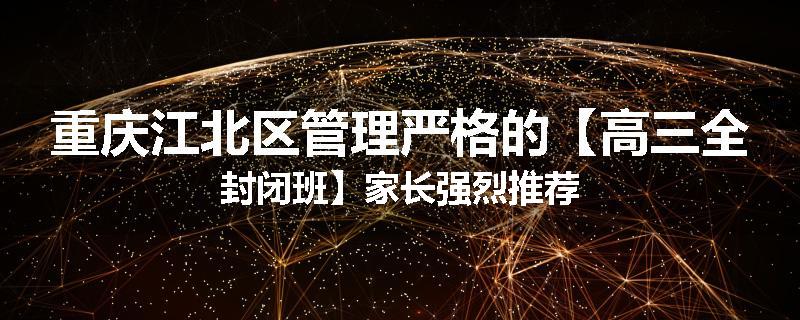 重庆江北区管理严格的【高三全封闭班】家长强烈推荐