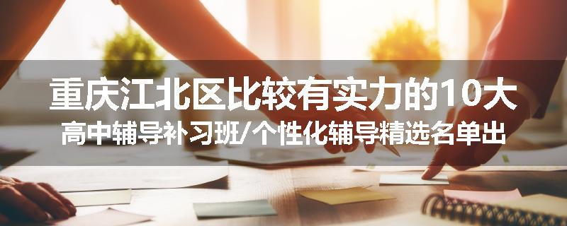 重庆江北区比较有实力的10大高中辅导补习班/个性化辅导精选名单出炉