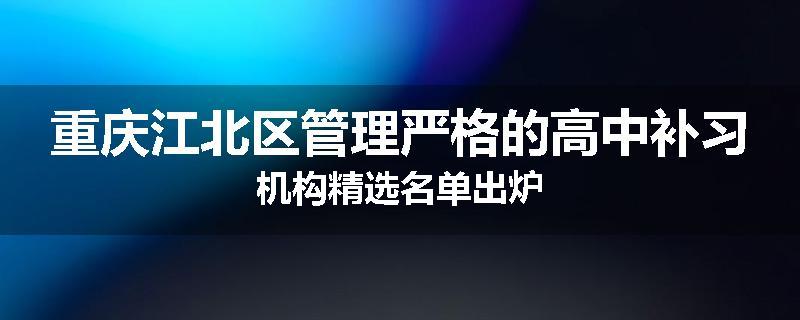 重庆江北区管理严格的高中补习机构精选名单出炉