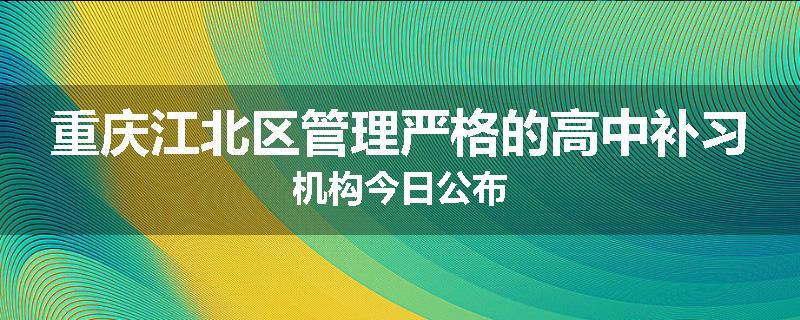 重庆江北区管理严格的高中补习机构今日公布