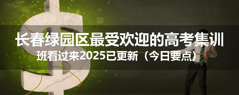 长春绿园区最受欢迎的高考集训班看过来2025已更新（今日要点）