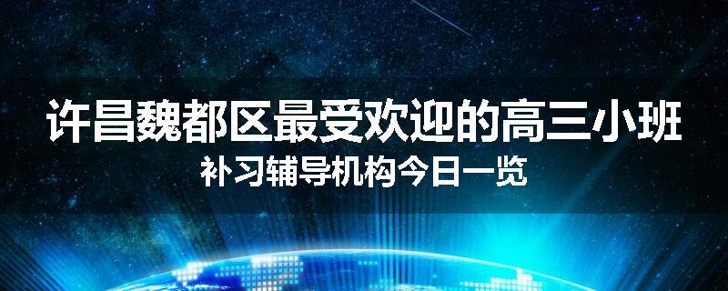 许昌魏都区最受欢迎的高三小班补习辅导机构今日一览