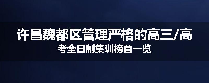 许昌魏都区管理严格的高三/高考全日制集训榜首一览